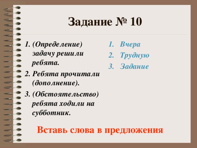 Задание № 10 1. (Определение) задачу решили ребята. 2. Ребята прочитали (дополнение). 3. (Обстоятельство) ребята ходили на субботник. Вчера Трудную Задание  Вставь слова в предложения