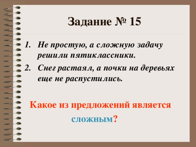 Задание № 15 Не простую, а сложную задачу решили пятиклассники. Снег растаял, а почки на деревьях еще не распустились.   Какое из предложений является  сложным ?