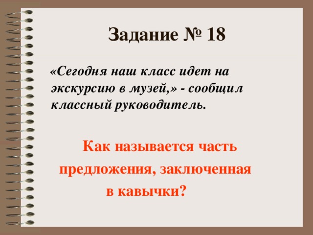 Задание № 18  «Сегодня наш класс идет на экскурсию в музей,» - сообщил классный руководитель.   Как называется часть  предложения, заключенная  в кавычки?