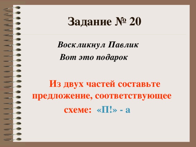 Задание № 20  Воскликнул Павлик  Вот это подарок   Из двух частей составьте предложение, соответствующее  схеме: «П!» - а