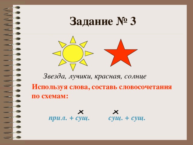 Задание № 3  Звезда, лучики, красная, солнце  Используя слова, составь словосочетания по схемам:   прил. + сущ. сущ. + сущ.