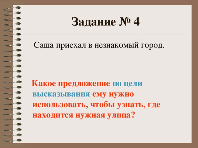 Задание № 4  Саша приехал в незнакомый город.  Какое предложение по цели высказывания ему нужно использовать, чтобы узнать, где находится нужная улица?