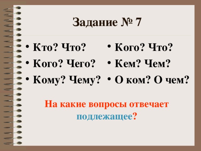 Задание № 7 Кого? Что? Кем? Чем? О ком? О чем? Кто? Что? Кого? Чего? Кому? Чему? На какие вопросы отвечает подлежащее ?