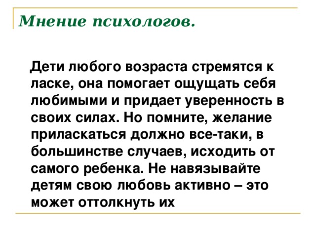 Мнение психологов.  Дети любого возраста стремятся к ласке, она помогает ощущать себя любимыми и придает уверенность в своих силах. Но помните, желание приласкаться должно все-таки, в большинстве случаев, исходить от самого ребенка. Не навязывайте детям свою любовь активно – это может оттолкнуть их