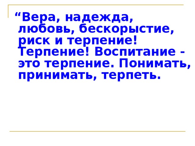 “ Вера, надежда, любовь, бескорыстие, риск и терпение! Терпение! Воспитание - это терпение. Понимать, принимать, терпеть.