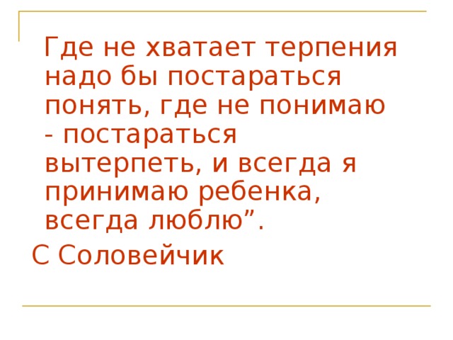 Где не хватает терпения надо бы постараться понять, где не понимаю - постараться вытерпеть, и всегда я принимаю ребенка, всегда люблю”. С Соловейчик