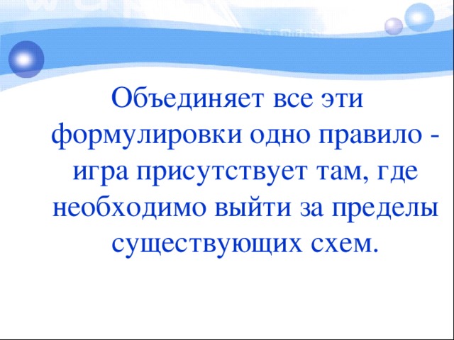 Объединяет все эти формулировки одно правило - игра присутствует там, где необходимо выйти за пределы существующих схем.