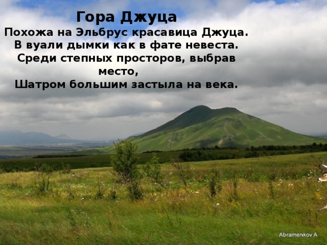 Гора Джуца Похожа на Эльбрус красавица Джуца. В вуали дымки как в фате невеста. Среди степных просторов, выбрав место, Шатром большим застыла на века.