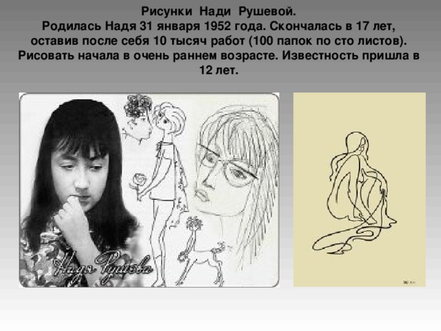      Рисунки Нади Рушевой.  Родилась Надя 31 января 1952 года. Скончалась в 17 лет, оставив после себя 10 тысяч работ (100 папок по сто листов). Рисовать начала в очень раннем возрасте. Известность пришла в 12 лет.