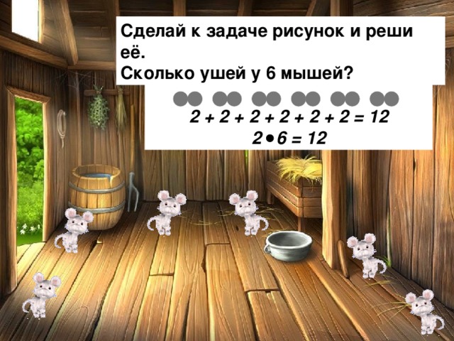 Сделай к задаче рисунок и реши её. Сколько ушей у 6 мышей?  2 + 2 + 2 + 2 + 2 + 2 = 12 2 6 = 12