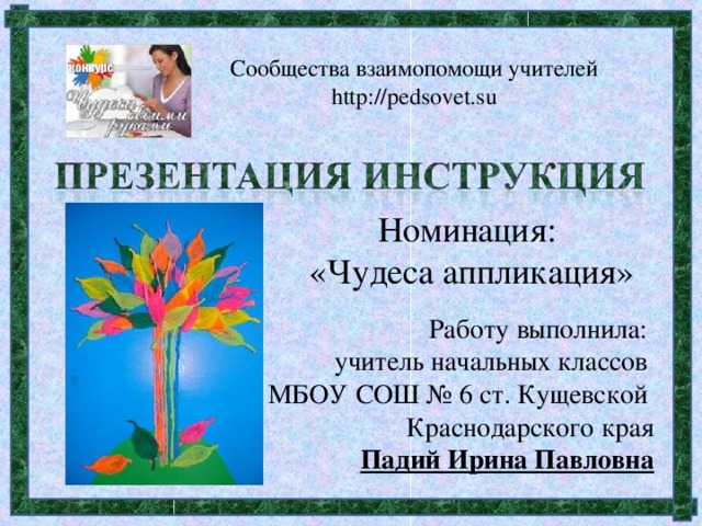 Сообщества взаимопомощи учителей http : //pedsovet.su Номинация: «Чудеса аппликация» Работу выполнила: учитель начальных классов МБОУ СОШ № 6 ст. Кущевской Краснодарского края Падий Ирина Павловна