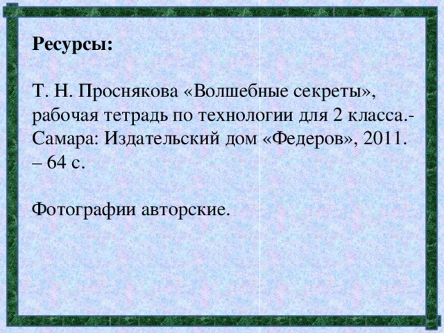 Ресурсы:  Т. Н. Проснякова «Волшебные секреты», рабочая тетрадь по технологии для 2 класса.-Самара: Издательский дом «Федеров», 2011. – 64 с. Фотографии авторские.