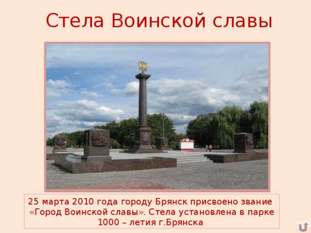 Стела Воинской славы 25 марта 2010 года городу Брянск присвоено звание «Город Воинской славы». Стела установлена в парке 1000 – летия г.Брянска