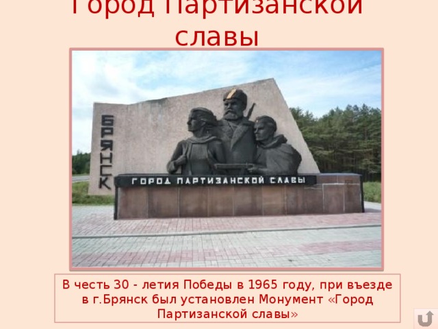 Город Партизанской славы В честь 30 - летия Победы в 1965 году, при въезде в г.Брянск был установлен Монумент «Город Партизанской славы»