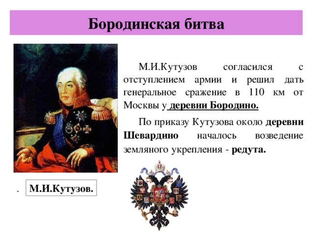 Бородинская битва М.И.Кутузов согласился с отступлением армии и решил дать генеральное сражение в 110 км от Москвы у деревни Бородино. По приказу Кутузова около деревни Шевардино началось возведение земляного укрепления - редута. М.И.Кутузов. .