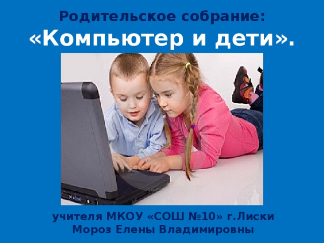 Родительское собрание: «Компьютер и дети».  учителя МКОУ «СОШ №10» г.Лиски Мороз Елены Владимировны