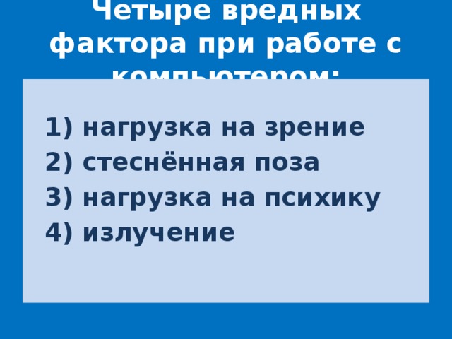 Четыре вредных фактора при работе с компьютером:  1) нагрузка на зрение  2) стеснённая поза  3) нагрузка на психику  4) излучение