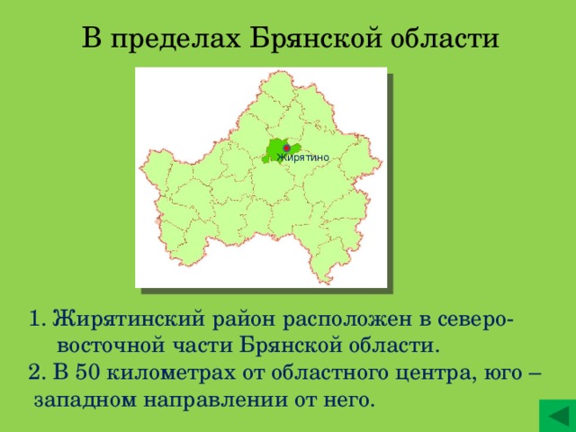В пределах Брянской области Жирятино 1. Жирятинский район расположен в северо- восточной части Брянской области. 2. В 50 километрах от областного центра, юго – западном направлении от него.