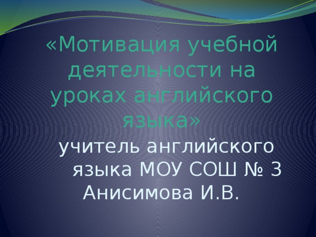 «Мотивация учебной деятельности на уроках английского языка»  учитель английского   языка МОУ СОШ № 3 Анисимова И.В.