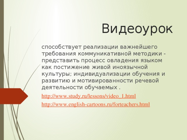 Видеоурок способствует реализации важнейшего требования коммуникативной методики - представить процесс овладения языком как постижение живой иноязычной культуры; индивидуализации обучения и развитию и мотивированности речевой деятельности обучаемых . http://www.study.ru/lessons/video_1.html http://www.english-cartoons.ru/forteachers.html  