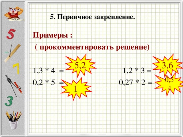 5. Первичное закрепление. Примеры :  ( прокомментировать решение)  1,3 * 4 =  1,2 * 3 = 0,2 * 5 = 0,27 * 2 = 5,2 3,6 0,54 1