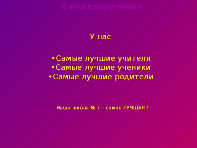 В итоге получилось У нас • Самые лучшие учителя • Самые лучшие ученики • Самые лучшие родители  Наша школа № 7 – самая ЛУЧШАЯ !