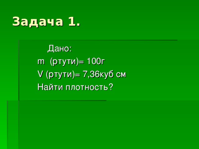 Дано:  m (ртути)= 100г  V (ртути)= 7,36куб см  Найти плотность?