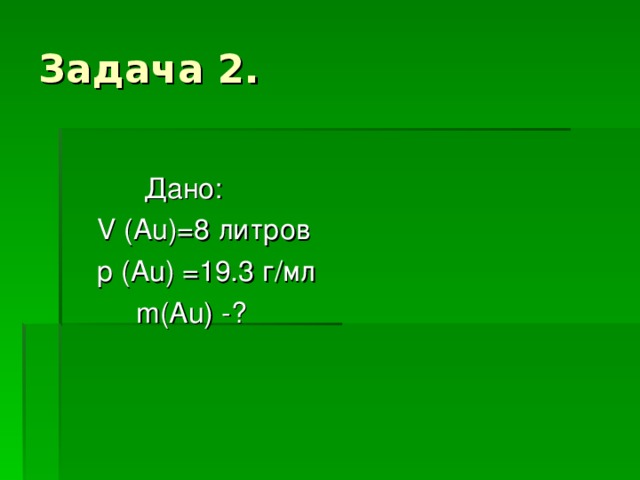 Задача 2 .  Дано:   V ( Au) =8 литров  р (Au) =19.3 г/мл  m(Au) -?
