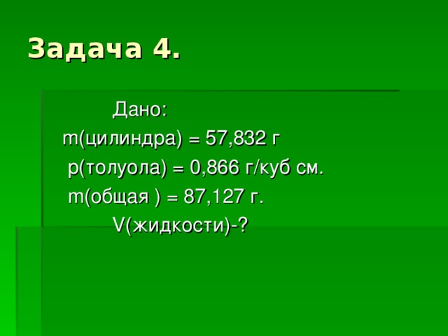 Дано:  m( цилиндра) = 57,832 г  p( толуола) = 0,866 г/куб см.  m (общая ) = 87,127 г.  V (жидкости)-?