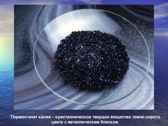 Перманганат калия – кристаллическое твердое вещество темно-серого цвета с металлическим блеском