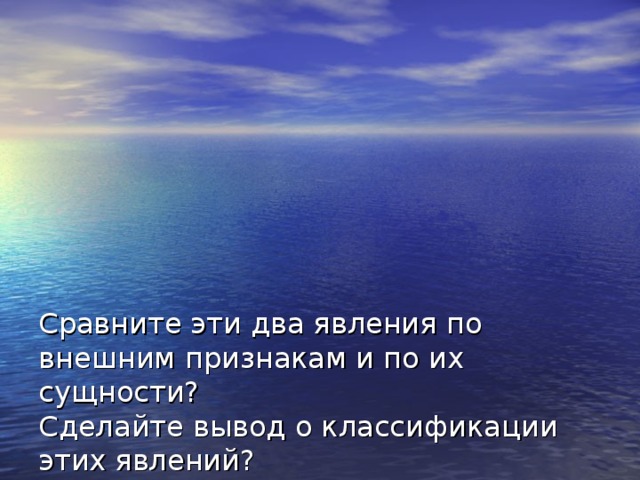 Сравните эти два явления по внешним признакам и по их сущности?  Сделайте вывод о классификации этих явлений?  Произошло ли образование новых веществ в ходе этих опытов?