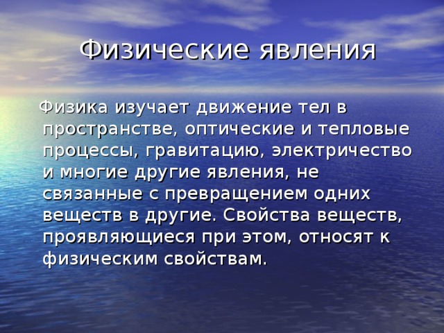 Физические явления  Физика изучает движение тел в пространстве, оптические и тепловые процессы, гравитацию, электричество и многие другие явления, не связанные с превращением одних веществ в другие. Свойства веществ, проявляющиеся при этом, относят к физическим свойствам.