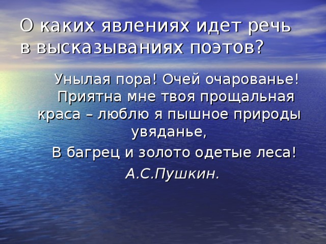 О каких явлениях идет речь в высказываниях поэтов?  Унылая пора! Очей очарованье! Приятна мне твоя прощальная краса – люблю я пышное природы увяданье,  В багрец и золото одетые леса!  А.С.Пушкин.