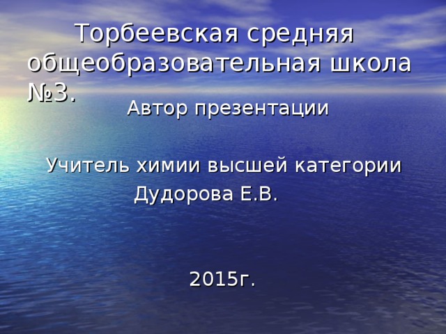 Торбеевская средняя общеобразовательная школа №3.  Автор презентации  Учитель химии высшей категории  Дудорова Е.В.  2015г.