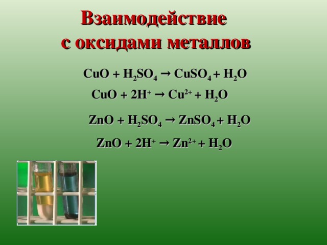 Взаимодействие  с оксидами металлов CuO + H 2 SO 4 → CuSO 4 + H 2 O CuO + 2 H + → Cu 2 +  + H 2 O ZnO + H 2 SO 4 → ZnSO 4 + H 2 O ZnO + 2 H + → Zn 2+  + H 2 O