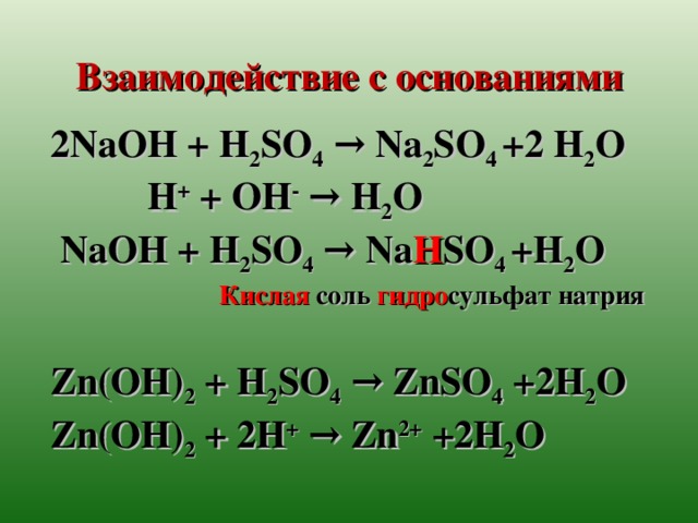 Взаимодействие с основаниями 2NaOH + H 2 SO 4 → Na 2 SO 4 +2 H 2 O  H + + ОН - →  H 2 O  NaOH + H 2 SO 4 → Na H SO 4 +H 2 O  Кислая  соль гидро сульфат натрия  Zn(OH) 2 + H 2 SO 4 → ZnSO 4 +2H 2 O Zn(OH) 2 + 2 H + → Zn 2+ +2H 2 O