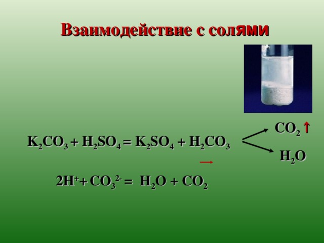 Взаимодействие с сол ями     K 2 CO 3 + H 2 SO 4 = K 2 SO 4 + H 2 CO 3   2 H + +  CO 3 2- = H 2 O +  CO 2 K 2 CO 3 + H 2 SO 4 = K 2 SO 4 + H 2 CO 3   2 H + +  CO 3 2- = H 2 O +  CO 2  CO 2 ↑ H 2 O