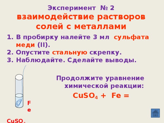 Эксперимент № 2  взаимодействие растворов солей с металлами В пробирку налейте 3 мл сульфата меди (II). Опустите стальную скрепку. Наблюдайте. Сделайте выводы. Продолжите уравнение химической реакции: CuSO 4 + Fe =  Fe  CuSO 4