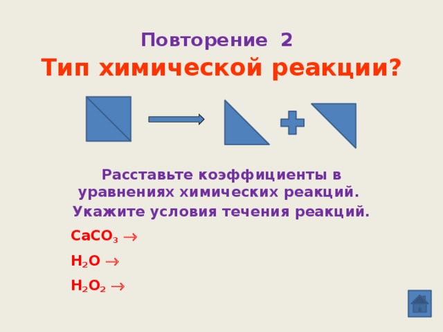 Повторение 2   Тип химической реакции? Расставьте коэффициенты в уравнениях химических реакций. Укажите условия течения реакций. CaCO 3    H 2 O   H 2 O 2  