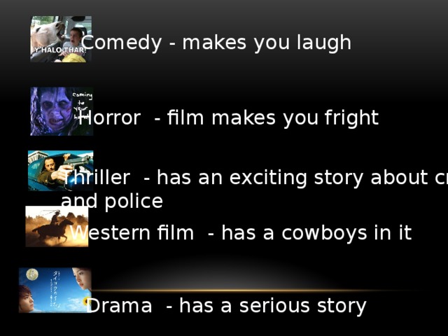 Comedy - makes you laugh Horror - film makes you fright Thriller - has an exciting story about crime and police Western film - has a cowboys in it Drama - has a serious story