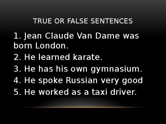 True or False sentences 1. Jean Claude Van Dame was born London. 2. He learned karate. 3. He has his own gymnasium. 4. He spoke Russian very good 5. He worked as a taxi driver.