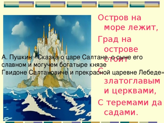 Остров на море лежит, Град на острове стоит С златоглавыми церквами, С теремами да садами. А. Пушкин «Сказка о царе Салтане, о сыне его славном и могучем богатыре князе Гвидоне Салтановиче и прекрасной царевне Лебеде».