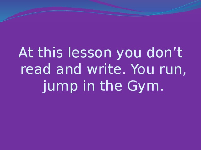 At this lesson you don’t read and write. You run, jump in the Gym.
