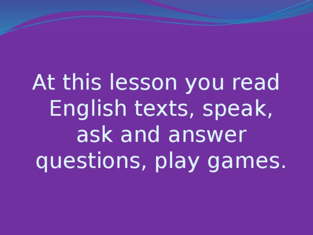 At this lesson you read English texts, speak, ask and answer questions, play games.