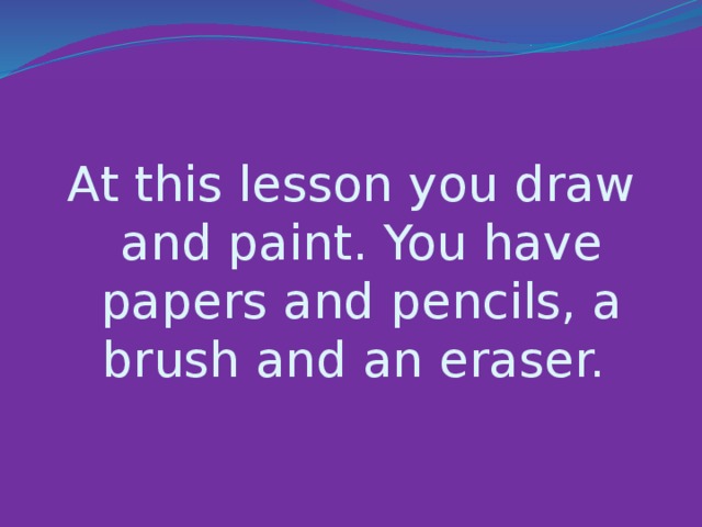 At this lesson you draw and paint. You have papers and pencils, a brush and an eraser.