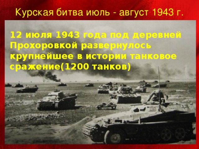 Курская битва июль - август 1943 г. 12 июля 1943 года под деревней Прохоровкой развернулось крупнейшее в истории танковое сражение(1200 танков)