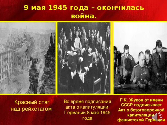 9 мая 1945 года – окончилась война. Г.К. Жуков от имени СССР подписывает Акт о безоговорочной капитуляции фашистской Германии Красный стяг над рейхстагом Во время подписания акта о капитуляции Германии 8 мая 1945 года