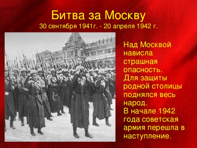 Битва за Москву  30 сентября 1941г. - 20 апреля 1942 г. Над Москвой нависла страшная опасность. Для защиты родной столицы поднялся весь народ. В начале 1942 года советская армия перешла в наступление .