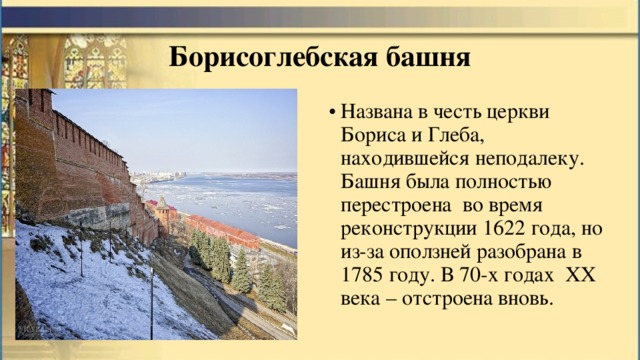 Борисоглебская башня Названа в честь церкви Бориса и Глеба, находившейся неподалеку. Башня была полностью перестроена во время реконструкции 1622 года, но из-за оползней разобрана в 1785 году. В 70-х годах XX века – отстроена вновь.