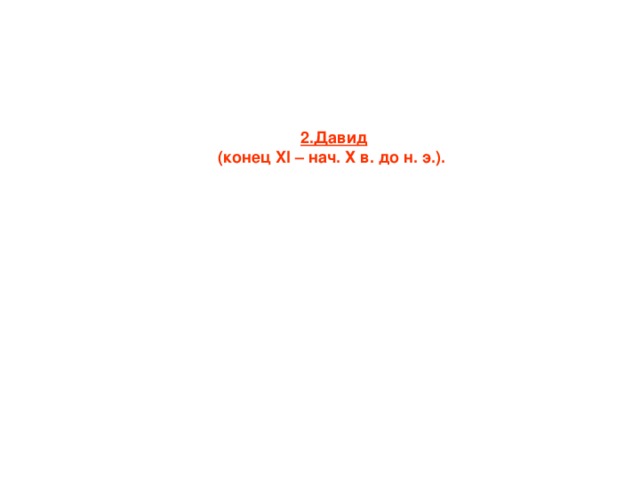 2.Давид (конец XI – нач. Х в. до н. э.).    Удача сопутствовала ему в войнах с соседями. Столицей царства при Давиде, в10-м веке до н. э., стал город Иерусалим. Появляется наемная армия.